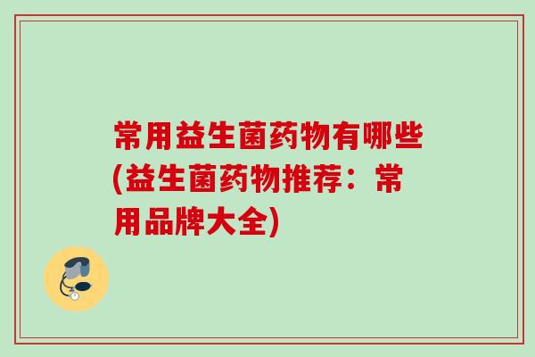 常用益生菌有哪些(益生菌推荐:常用品牌大全) 常用益生菌有哪些(益生菌推荐:常用品牌大全)