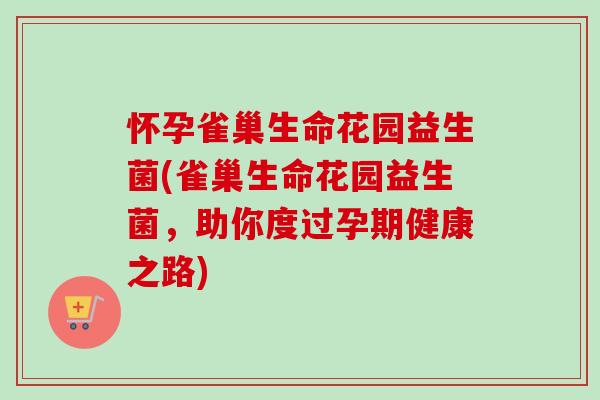 怀孕雀巢生命花园益生菌(雀巢生命花园益生菌，助你度过孕期健康之路)