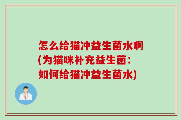 怎么给猫冲益生菌水啊(为猫咪补充益生菌:如何给猫冲益生菌水) 怎么给猫冲益生菌水啊(为猫咪补充益生菌:如何给猫冲益生菌水)