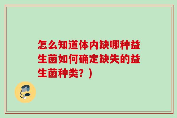 怎么知道体内缺哪种益生菌如何确定缺失的益生菌种类？)