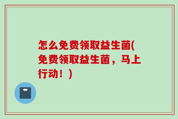 怎么免费领取益生菌(免费领取益生菌，马上行动！)