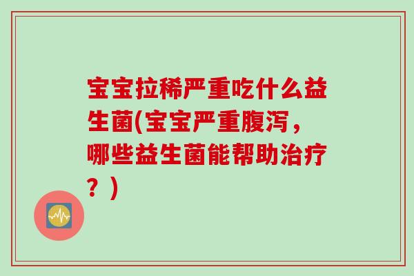 宝宝拉稀严重吃什么益生菌(宝宝严重，哪些益生菌能帮助？)