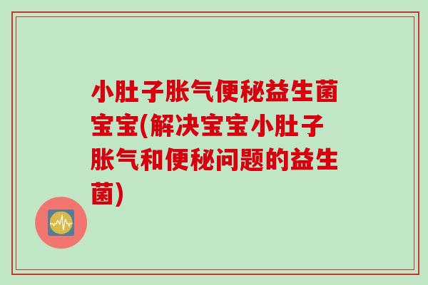 小肚子胀气便秘益生菌宝宝(解决宝宝小肚子胀气和便秘问题的益生菌)