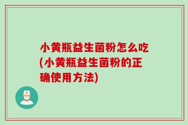 小黄瓶益生菌粉怎么吃(小黄瓶益生菌粉的正确使用方法) 小黄瓶益生菌粉怎么吃(小黄瓶益生菌粉的正确使用方法)
