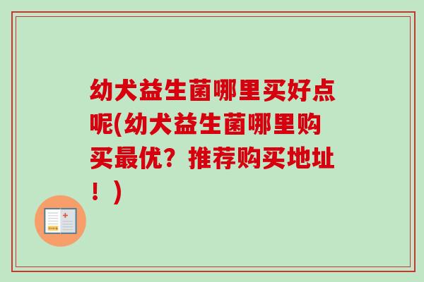 幼犬益生菌哪里买好点呢(幼犬益生菌哪里购买最优？推荐购买地址！)