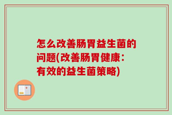 怎么改善肠胃益生菌的问题(改善肠胃健康:有效的益生菌策略) 怎么改善肠胃益生菌的问题(改善肠胃健康:有效的益生菌策略)