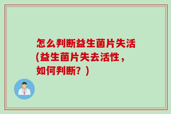 怎么判断益生菌片失活(益生菌片失去活性,如何判断?) 怎么判断益生菌片失活(益生菌片失去活性,如何判断?)