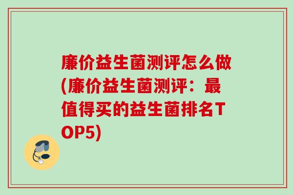 廉价益生菌测评怎么做(廉价益生菌测评：最值得买的益生菌排名TOP5)