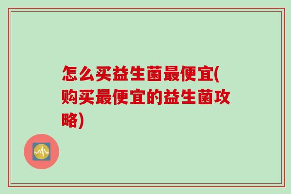 怎么买益生菌最便宜(购买最便宜的益生菌攻略)