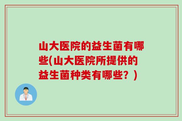 山大医院的益生菌有哪些(山大医院所提供的益生菌种类有哪些？)