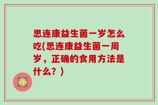 思连康益生菌一岁怎么吃(思连康益生菌一周岁，正确的食用方法是什么？)