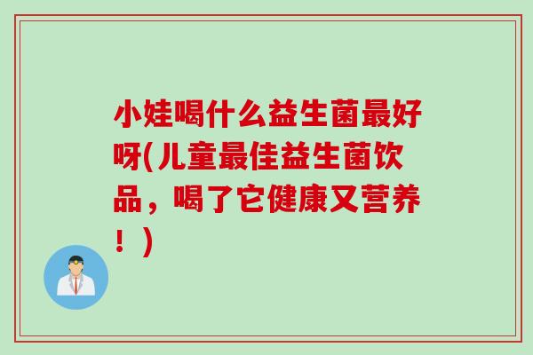 小娃喝什么益生菌好呀(儿童佳益生菌饮品,喝了它健康又营养!) 小娃喝什么益生菌好呀(儿童佳益生菌饮品,喝了它健康又营养!)
