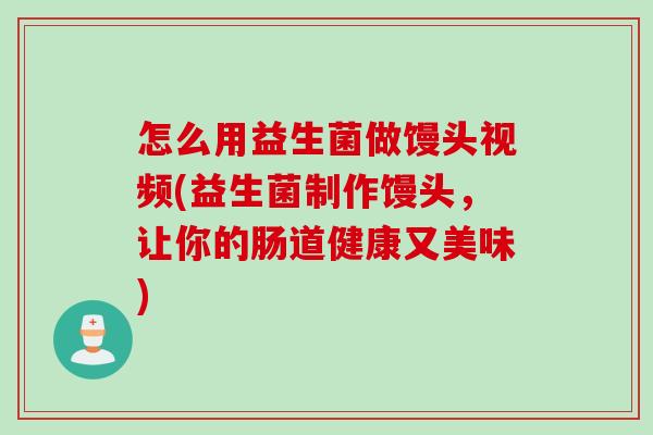 怎么用益生菌做馒头视频(益生菌制作馒头,让你的肠道健康又美味) 怎么用益生菌做馒头视频(益生菌制作馒头,让你的肠道健康又美味)