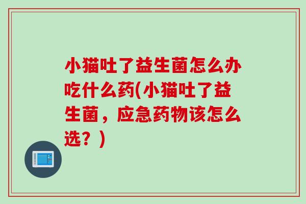 小猫吐了益生菌怎么办吃什么药(小猫吐了益生菌，应急该怎么选？)