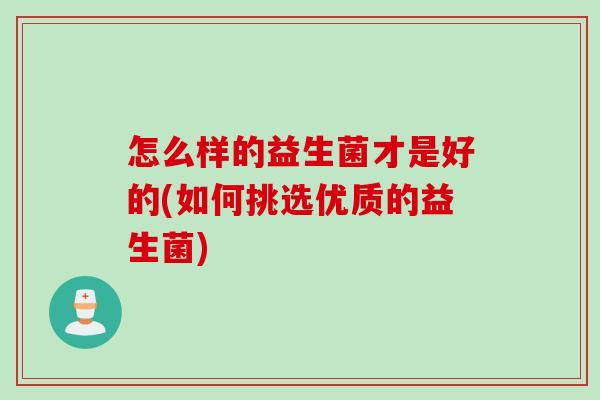 怎么样的益生菌才是好的(如何挑选优质的益生菌)