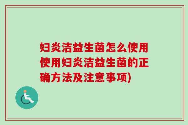 妇炎洁益生菌怎么使用使用妇炎洁益生菌的正确方法及注意事项)