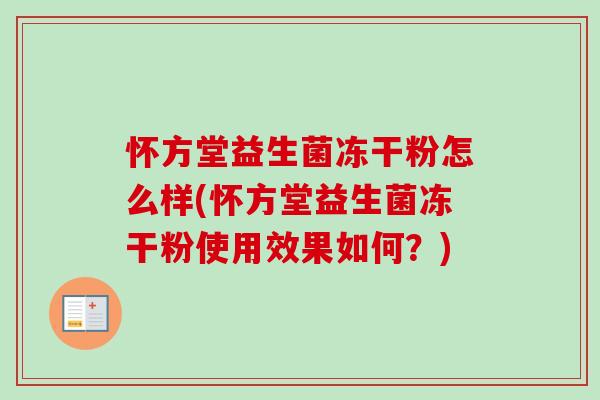 怀方堂益生菌冻干粉怎么样(怀方堂益生菌冻干粉使用效果如何?) 怀方堂益生菌冻干粉怎么样(怀方堂益生菌冻干粉使用效果如何?)