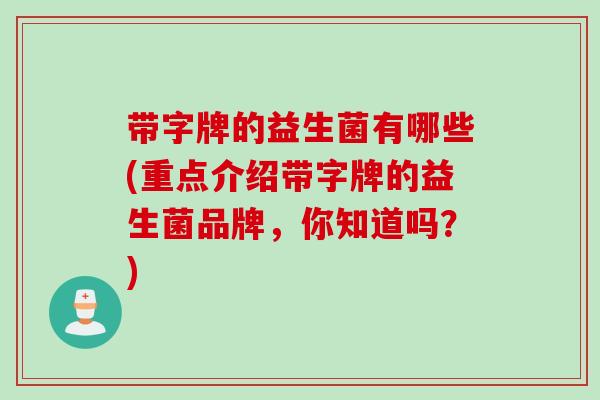 带字牌的益生菌有哪些(重点介绍带字牌的益生菌品牌,你知道吗?) 带字牌的益生菌有哪些(重点介绍带字牌的益生菌品牌,你知道吗?)