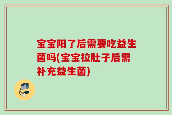 宝宝阳了后需要吃益生菌吗(宝宝拉肚子后需补充益生菌) 宝宝阳了后需要吃益生菌吗(宝宝拉肚子后需补充益生菌)