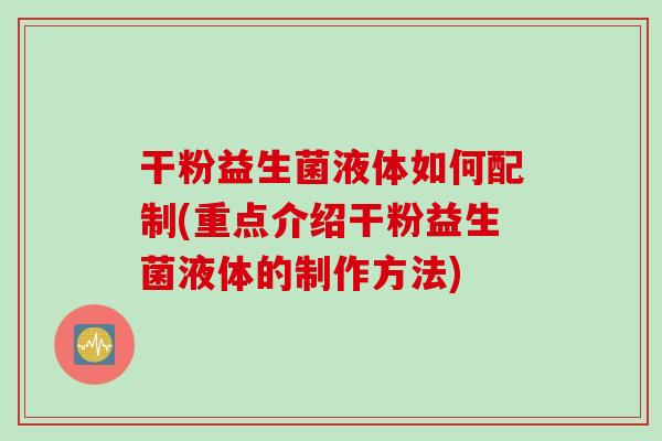 干粉益生菌液体如何配制(重点介绍干粉益生菌液体的制作方法)
