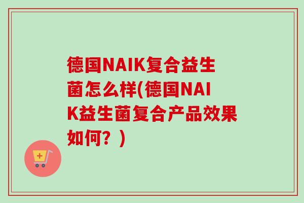 德国NAIK复合益生菌怎么样(德国NAIK益生菌复合产品效果如何?) 德国NAIK复合益生菌怎么样(德国NAIK益生菌复合产品效果如何?)