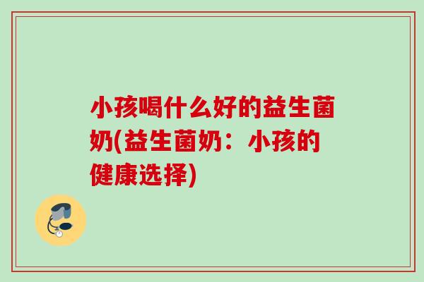 小孩喝什么好的益生菌奶(益生菌奶：小孩的健康选择)