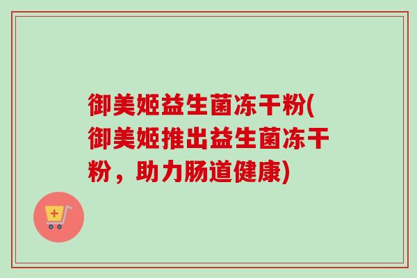御美姬益生菌冻干粉(御美姬推出益生菌冻干粉，助力肠道健康)