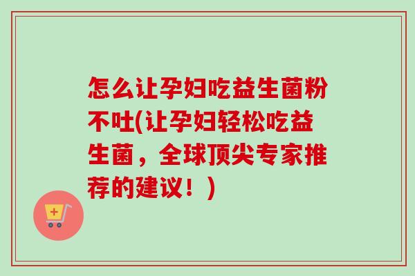 怎么让孕妇吃益生菌粉不吐(让孕妇轻松吃益生菌,全球专家推荐的建议!) 怎么让孕妇吃益生菌粉不吐(让孕妇轻松吃益生菌,全球专家推荐的建议!)