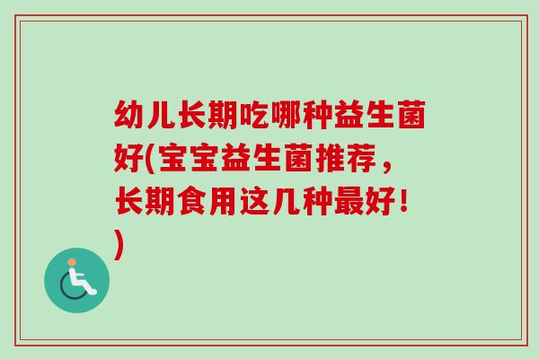 幼儿长期吃哪种益生菌好(宝宝益生菌推荐,长期食用这几种好!) 幼儿长期吃哪种益生菌好(宝宝益生菌推荐,长期食用这几种好!)