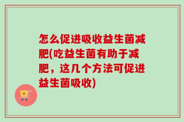 怎么促进吸收益生菌(吃益生菌有助于，这几个方法可促进益生菌吸收)