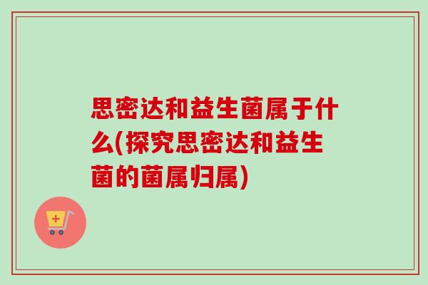 思密达和益生菌属于什么(探究思密达和益生菌的菌属归属)