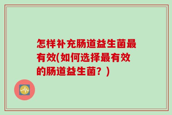 怎样补充肠道益生菌有效(如何选择有效的肠道益生菌？)