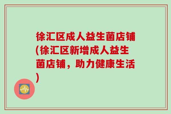 徐汇区成人益生菌店铺(徐汇区新增成人益生菌店铺,助力健康生活) 徐汇区成人益生菌店铺(徐汇区新增成人益生菌店铺,助力健康生活)