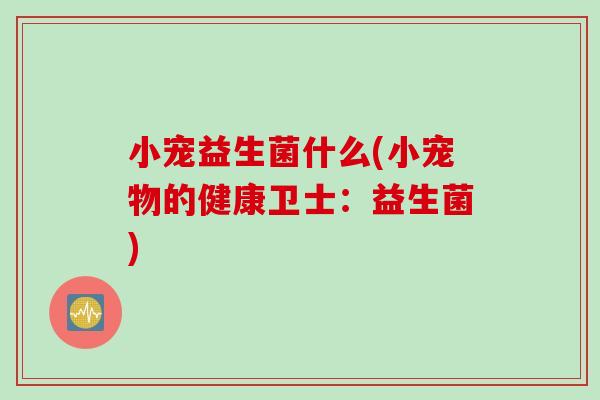 小宠益生菌什么(小宠物的健康卫士：益生菌)