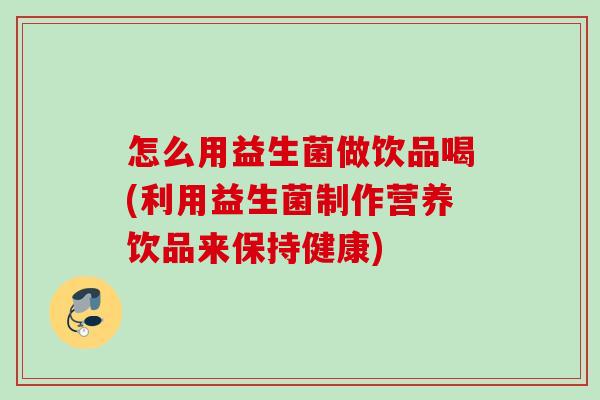 怎么用益生菌做饮品喝(利用益生菌制作营养饮品来保持健康)