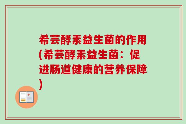 希芸酵素益生菌的作用(希芸酵素益生菌:促进肠道健康的营养保障) 希芸酵素益生菌的作用(希芸酵素益生菌:促进肠道健康的营养保障)