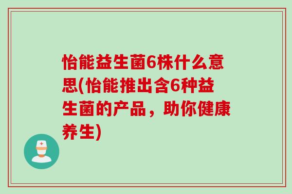 怡能益生菌6株什么意思(怡能推出含6种益生菌的产品，助你健康养生)