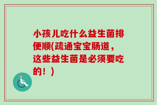 小孩儿吃什么益生菌排便顺(疏通宝宝肠道，这些益生菌是必须要吃的！)