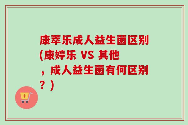 康萃乐成人益生菌区别(康婷乐 VS 其他，成人益生菌有何区别？)
