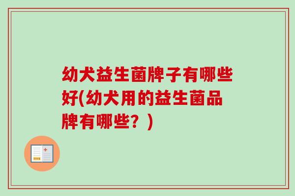幼犬益生菌牌子有哪些好(幼犬用的益生菌品牌有哪些？)