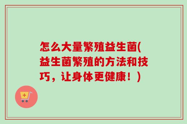 怎么大量繁殖益生菌(益生菌繁殖的方法和技巧，让身体更健康！)