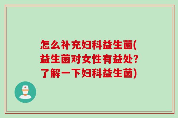 怎么补充益生菌(益生菌对女性有益处?了解一下益生菌) 怎么补充益生菌(益生菌对女性有益处?了解一下益生菌)