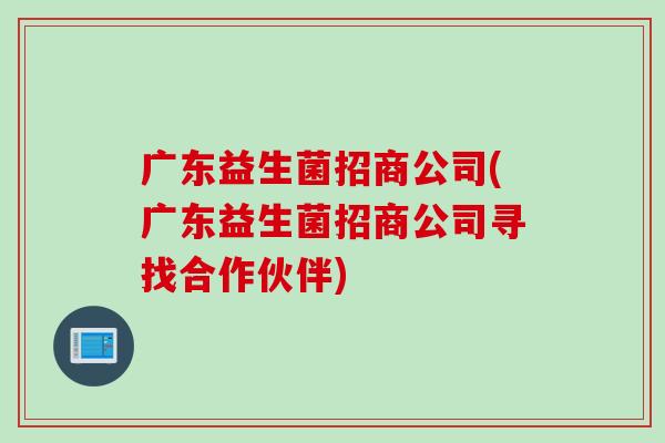 广东益生菌招商公司(广东益生菌招商公司寻找合作伙伴) 广东益生菌招商公司(广东益生菌招商公司寻找合作伙伴)