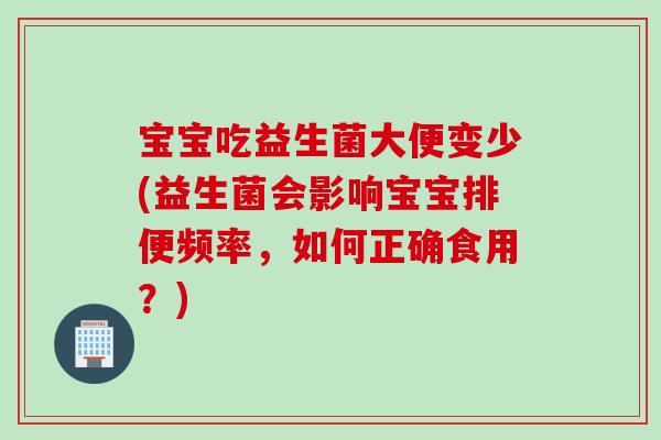 宝宝吃益生菌大便变少(益生菌会影响宝宝排便频率，如何正确食用？)