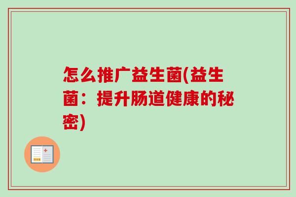 怎么推广益生菌(益生菌:提升肠道健康的秘密) 怎么推广益生菌(益生菌:提升肠道健康的秘密)