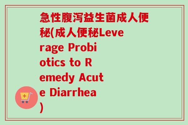 急性益生菌成人(成人Leverage Probiotics to Remedy Acute Diarrhea) 急性益生菌成人(成人Leverage Probiotics to Remedy Acute Diarrhea)