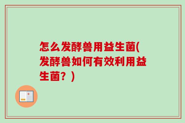 怎么发酵兽用益生菌(发酵兽如何有效利用益生菌?) 怎么发酵兽用益生菌(发酵兽如何有效利用益生菌?)
