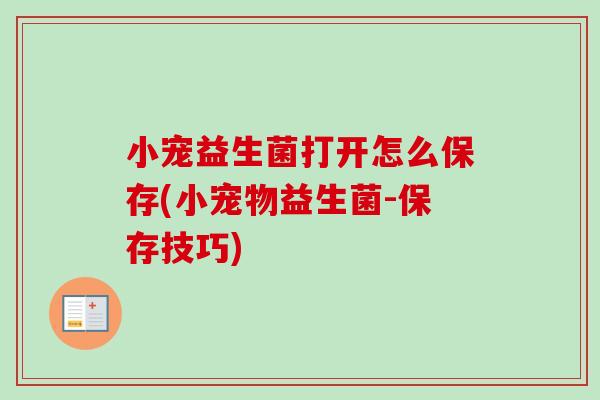 小宠益生菌打开怎么保存(小宠物益生菌-保存技巧) 小宠益生菌打开怎么保存(小宠物益生菌-保存技巧)