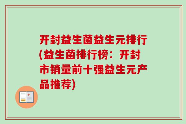 开封益生菌益生元排行(益生菌排行榜：开封市销量前十强益生元产品推荐)