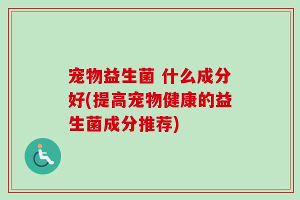 宠物益生菌 什么成分好(提高宠物健康的益生菌成分推荐)